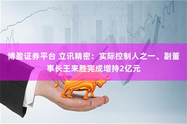 博盈证券平台 立讯精密：实际控制人之一、副董事长王来胜完成增持2亿元