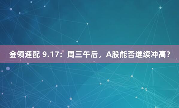 金领速配 9.17：周三午后，A股能否继续冲高？
