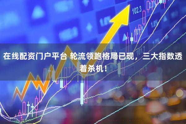 在线配资门户平台 轮流领跑格局已现，三大指数透着杀机！