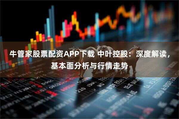 牛管家股票配资APP下载 中叶控股：深度解读，基本面分析与行情走势