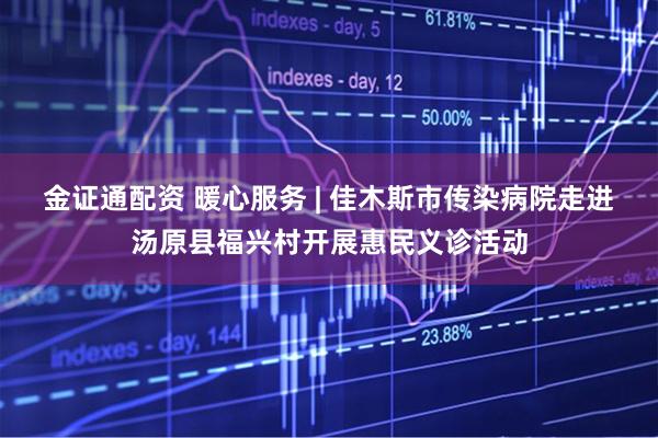金证通配资 暖心服务 | 佳木斯市传染病院走进汤原县福兴村开展惠民义诊活动