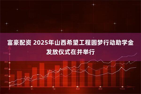富豪配资 2025年山西希望工程圆梦行动助学金发放仪式在并举行