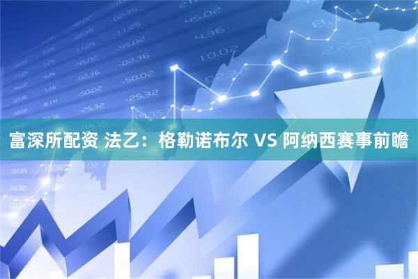 富深所配资 法乙：格勒诺布尔 VS 阿纳西赛事前瞻