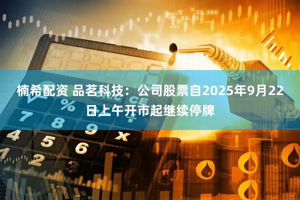 楠希配资 品茗科技：公司股票自2025年9月22日上午开市起继续停牌