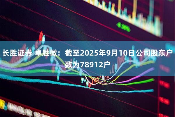 长胜证券 卓胜微：截至2025年9月10日公司股东户数为78912户