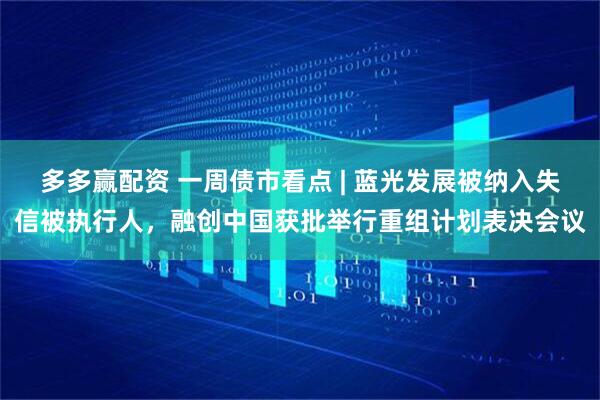 多多赢配资 一周债市看点 | 蓝光发展被纳入失信被执行人，融创中国获批举行重组计划表决会议