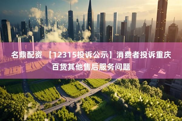 名鼎配资 【12315投诉公示】消费者投诉重庆百货其他售后服务问题