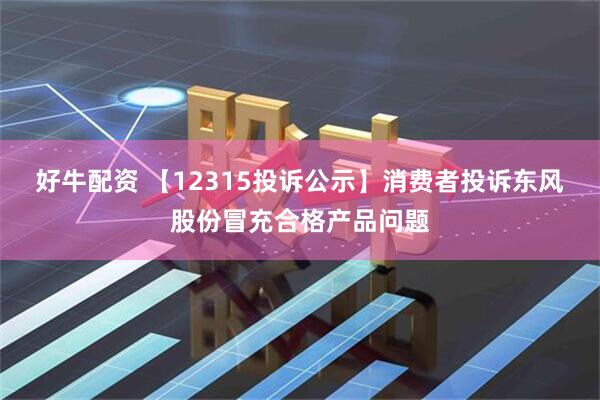 好牛配资 【12315投诉公示】消费者投诉东风股份冒充合格产品问题