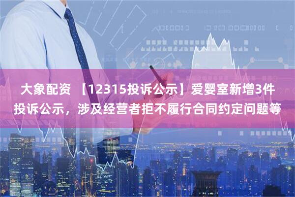 大象配资 【12315投诉公示】爱婴室新增3件投诉公示，涉及经营者拒不履行合同约定问题等