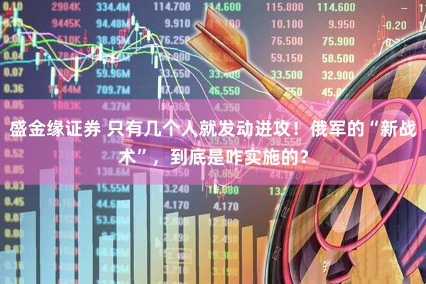 盛金缘证券 只有几个人就发动进攻！俄军的“新战术”，到底是咋实施的？