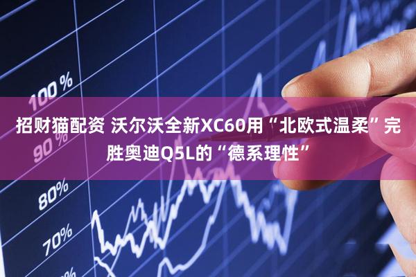 招财猫配资 沃尔沃全新XC60用“北欧式温柔”完胜奥迪Q5L的“德系理性”