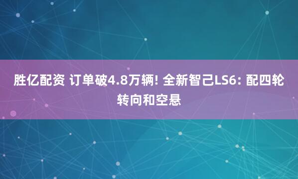 胜亿配资 订单破4.8万辆! 全新智己LS6: 配四轮转向和空悬