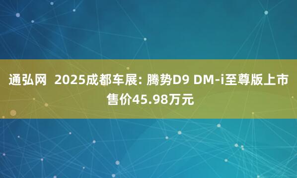 通弘网  2025成都车展: 腾势D9 DM-i至尊版上市 售价45.98万元