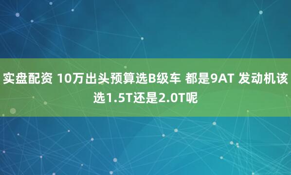 实盘配资 10万出头预算选B级车 都是9AT 发动机该选1.5T还是2.0T呢