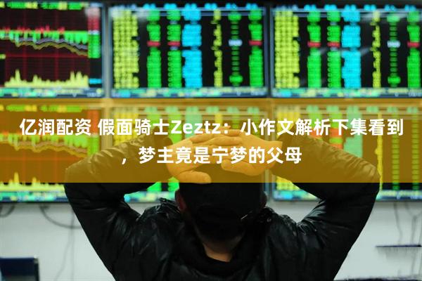 亿润配资 假面骑士Zeztz：小作文解析下集看到，梦主竟是宁梦的父母