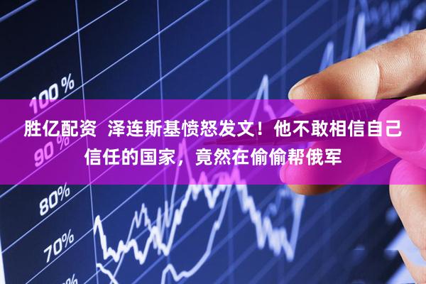 胜亿配资  泽连斯基愤怒发文！他不敢相信自己信任的国家，竟然在偷偷帮俄军