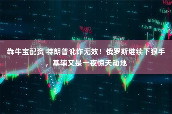 犇牛宝配资 特朗普讹诈无效！俄罗斯继续下狠手，基辅又是一夜惊天动地