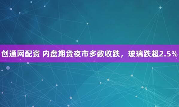 创通网配资 内盘期货夜市多数收跌，玻璃跌超2.5%
