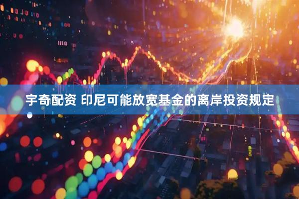 宇奇配资 印尼可能放宽基金的离岸投资规定