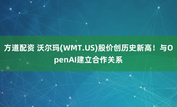 方道配资 沃尔玛(WMT.US)股价创历史新高！与OpenAI建立合作关系