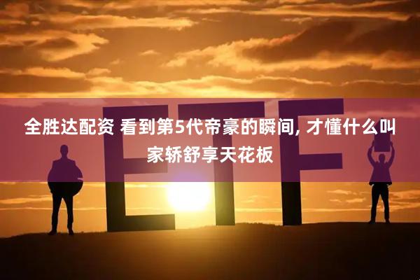 全胜达配资 看到第5代帝豪的瞬间, 才懂什么叫家轿舒享天花板