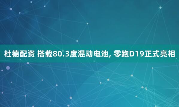 杜德配资 搭载80.3度混动电池, 零跑D19正式亮相