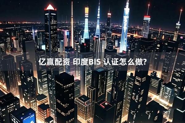 亿赢配资 印度BIS 认证怎么做?