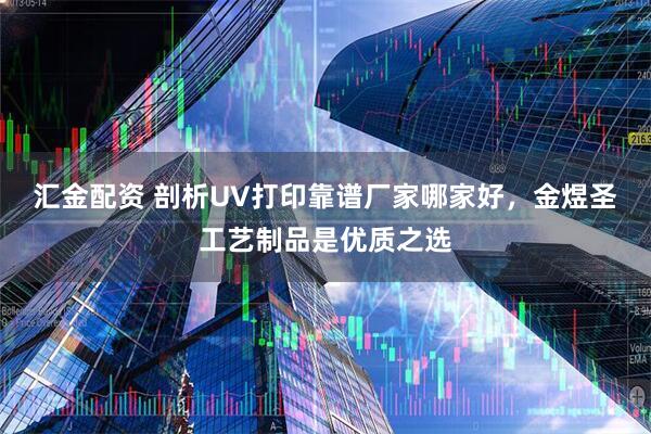 汇金配资 剖析UV打印靠谱厂家哪家好，金煜圣工艺制品是优质之选