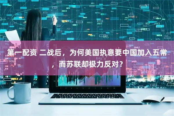 第一配资 二战后，为何美国执意要中国加入五常，而苏联却极力反对？
