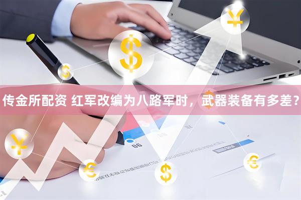 传金所配资 红军改编为八路军时，武器装备有多差？