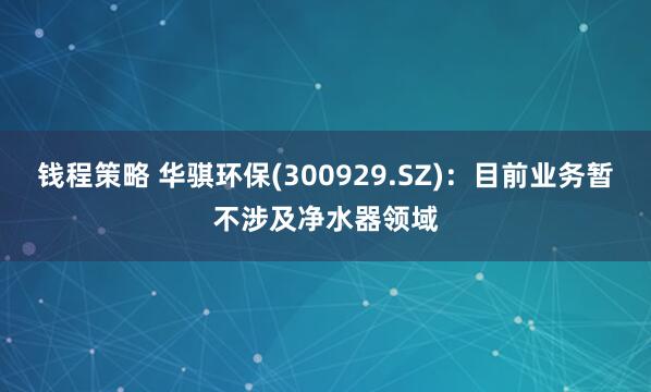 钱程策略 华骐环保(300929.SZ)：目前业务暂不涉及净水器领域