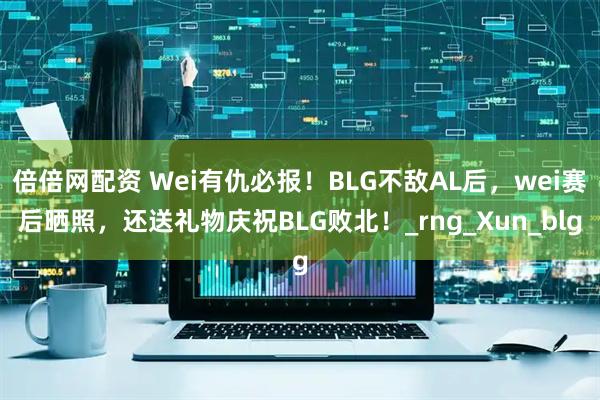 倍倍网配资 Wei有仇必报！BLG不敌AL后，wei赛后晒照，还送礼物庆祝BLG败北！_rng_Xun_blg