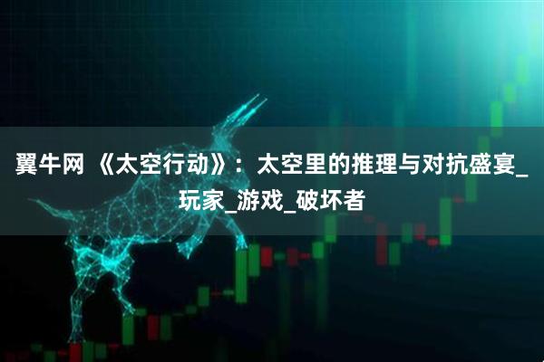 翼牛网 《太空行动》：太空里的推理与对抗盛宴_玩家_游戏_破坏者