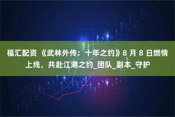 福汇配资 《武林外传：十年之约》8 月 8 日燃情上线，共赴江湖之约_团队_副本_守护