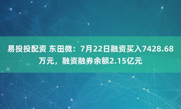 易投投配资 东田微:7月22日融资买入7428.68万元,融资融券余额2.15亿元