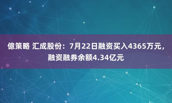 億策略 汇成股份:7月22日融资买入4365万元,融资融券余额4.34亿元