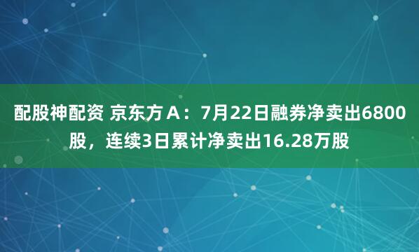 配股神配资 京东方A:7月22日融券净卖出6800股,连续3日累计净卖出16.28万股