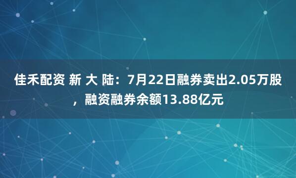 佳禾配资 新 大 陆:7月22日融券卖出2.05万股,融资融券余额13.88亿元