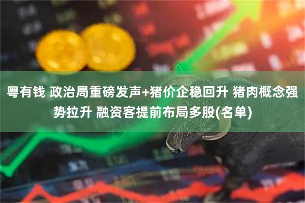 粤有钱 政治局重磅发声+猪价企稳回升 猪肉概念强势拉升 融资客提前布局多股(名单)