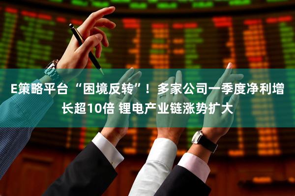 E策略平台 “困境反转”！多家公司一季度净利增长超10倍 锂电产业链涨势扩大