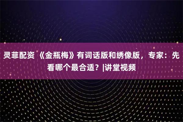 灵菲配资 《金瓶梅》有词话版和绣像版，专家：先看哪个最合适？|讲堂视频