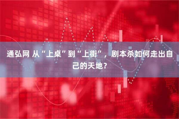 通弘网 从“上桌”到“上街”，剧本杀如何走出自己的天地？