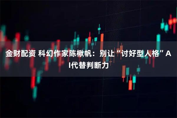 金财配资 科幻作家陈楸帆：别让“讨好型人格”AI代替判断力